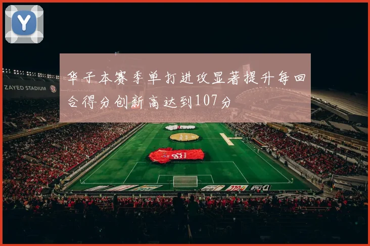 华子本赛季单打进攻显著提升每回合得分创新高达到107分