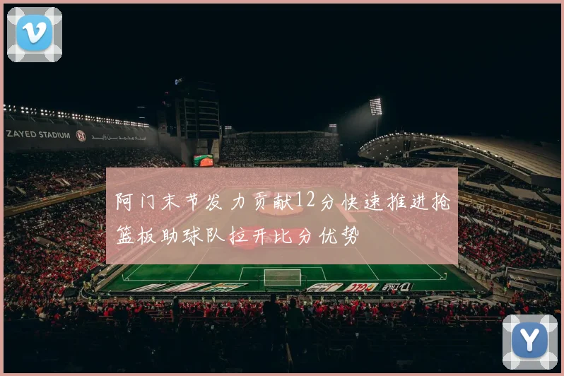 阿门末节发力贡献12分快速推进抢篮板助球队拉开比分优势