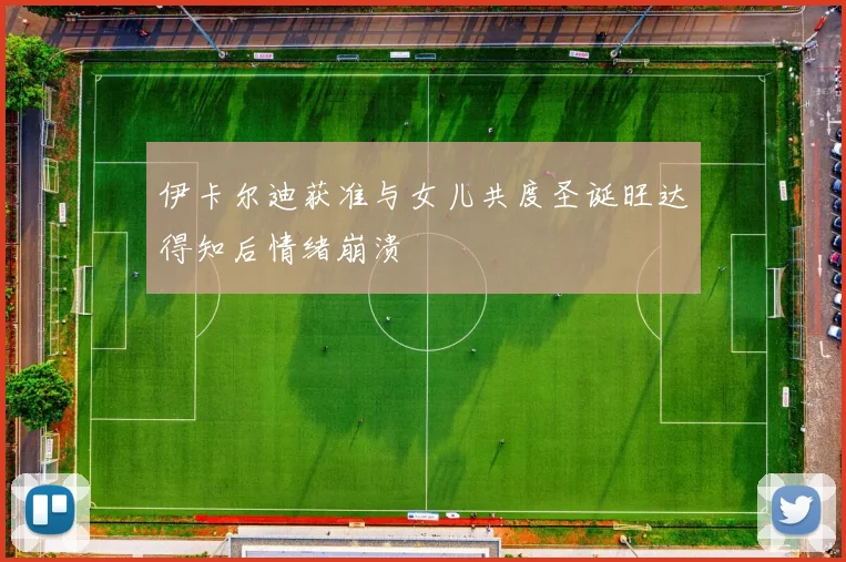 伊卡尔迪获准与女儿共度圣诞旺达得知后情绪崩溃