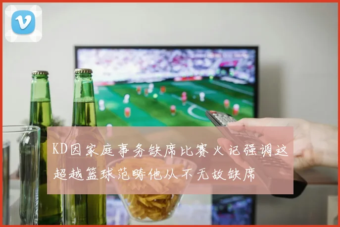 KD因家庭事务缺席比赛火记强调这超越篮球范畴他从不无故缺席