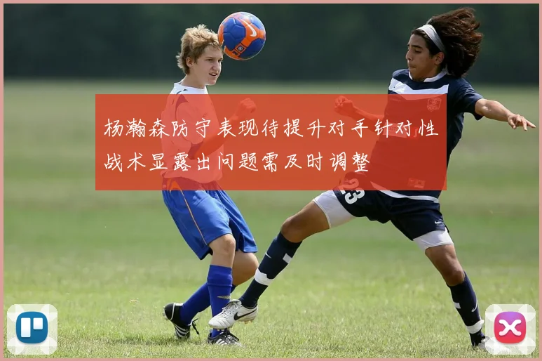 杨瀚森防守表现待提升对手针对性战术显露出问题需及时调整