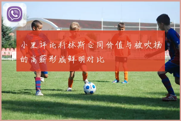 小里评论科林斯合同价值与被吹杨的高薪形成鲜明对比