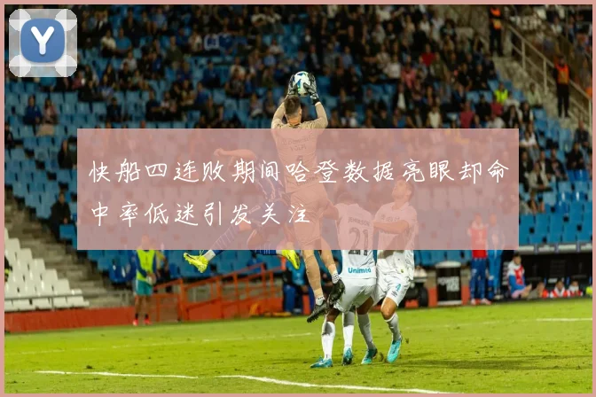 快船四连败期间哈登数据亮眼却命中率低迷引发关注