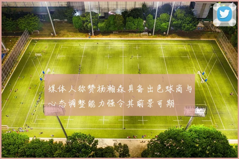 媒体人称赞杨瀚森具备出色球商与心态调整能力强令其前景可期