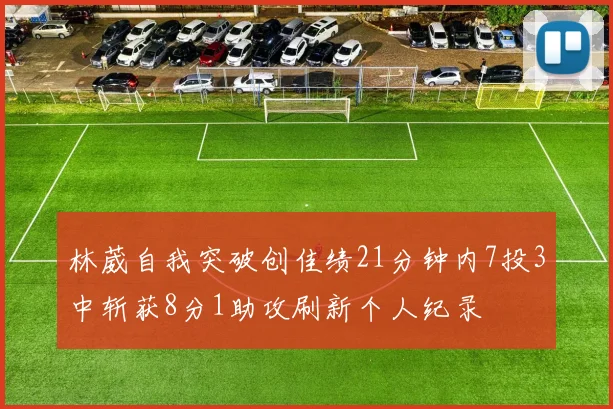 林葳自我突破创佳绩21分钟内7投3中斩获8分1助攻刷新个人纪录