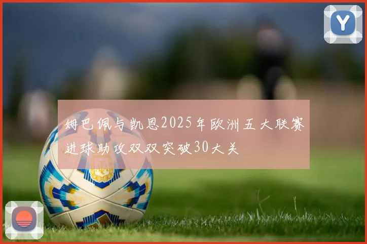 姆巴佩与凯恩2025年欧洲五大联赛进球助攻双双突破30大关