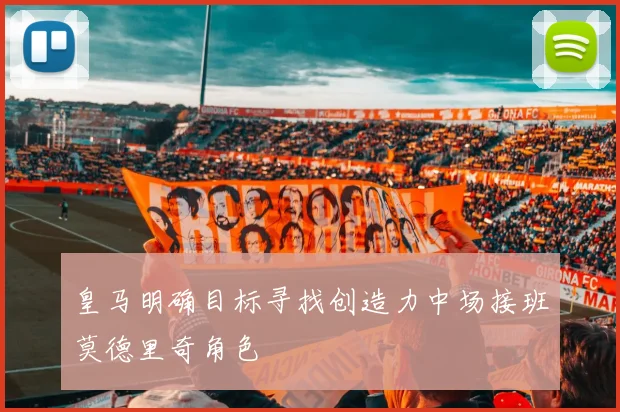 皇马明确目标寻找创造力中场接班莫德里奇角色