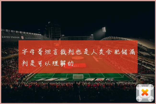 字母哥坦言裁判也是人类会犯错漏判是可以理解的
