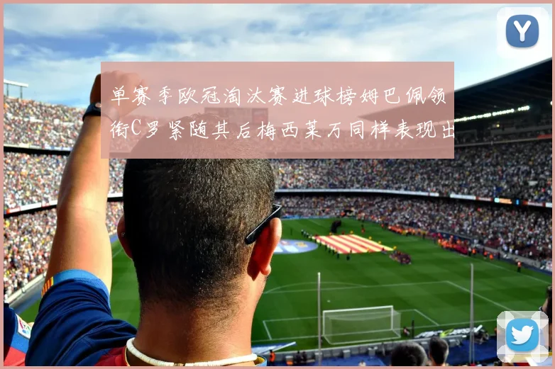 单赛季欧冠淘汰赛进球榜姆巴佩领衔C罗紧随其后梅西莱万同样表现出色
