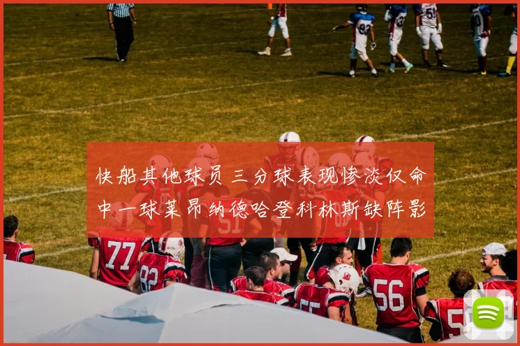 快船其他球员三分球表现惨淡仅命中一球莱昂纳德哈登科林斯缺阵影响显著