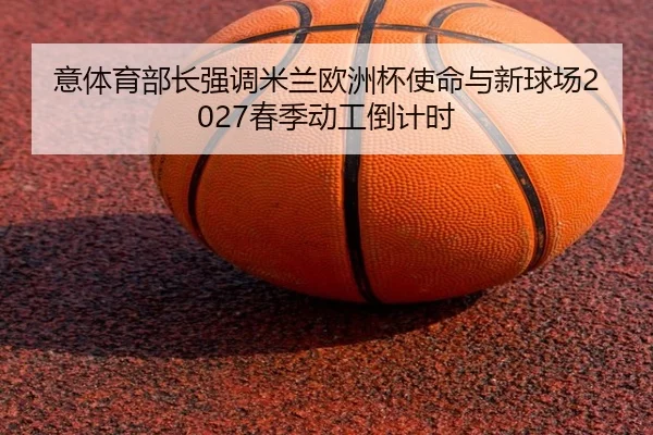 意体育部长强调米兰欧洲杯使命与新球场2027春季动工倒计时 - eonsports