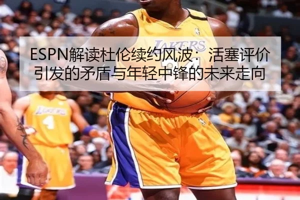 ESPN解读杜伦续约风波：活塞评价引发的矛盾与年轻中锋的未来走向 - eonsports